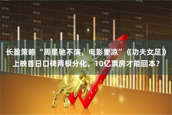 长盈策略 “周星驰不演,电影要凉”《功夫女足》上映首日口碑两极分化,10亿票房才能回本?