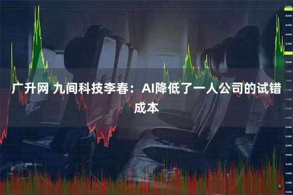 广升网 九间科技李春:AI降低了一人公司的试错成本