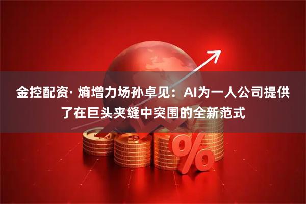 金控配资· 熵增力场孙卓见:AI为一人公司提供了在巨头夹缝中突围的全新范式