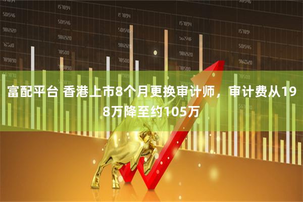 富配平台 香港上市8个月更换审计师，审计费从198万降至约105万
