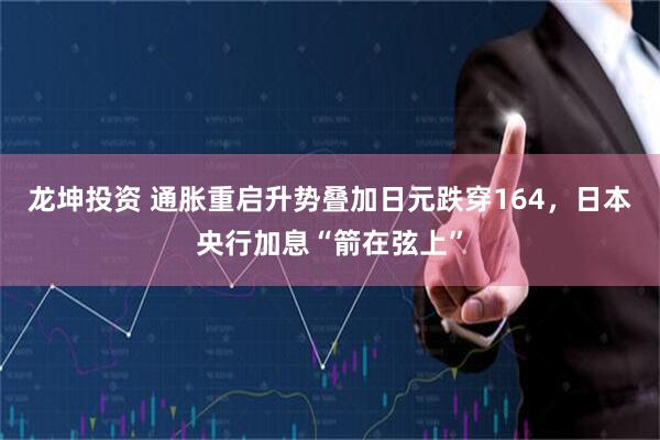 龙坤投资 通胀重启升势叠加日元跌穿164，日本央行加息“箭在弦上”