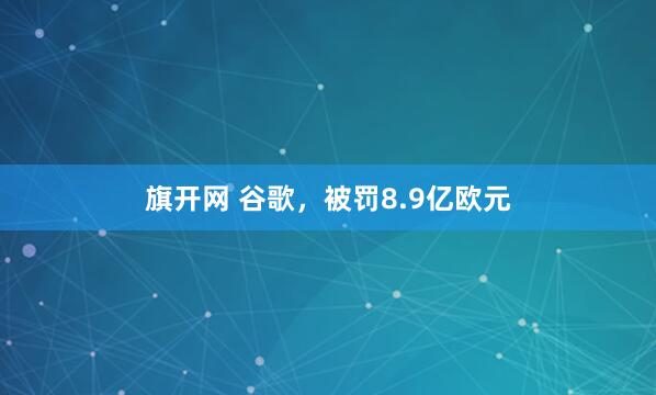 旗开网 谷歌，被罚8.9亿欧元