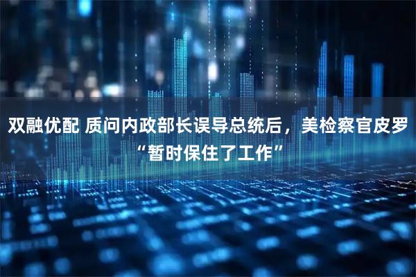双融优配 质问内政部长误导总统后，美检察官皮罗“暂时保住了工作”
