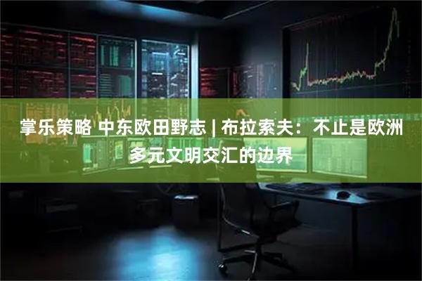 掌乐策略 中东欧田野志 | 布拉索夫：不止是欧洲多元文明交汇的边界