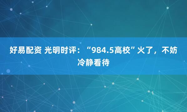 好易配资 光明时评：“984.5高校”火了，不妨冷静看待