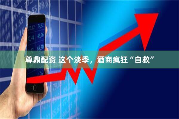 尊鼎配资 这个淡季，酒商疯狂“自救”