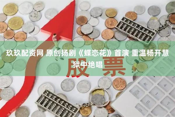 玖玖配资网 原创扬剧《蝶恋花》首演 重温杨开慧狱中绝唱