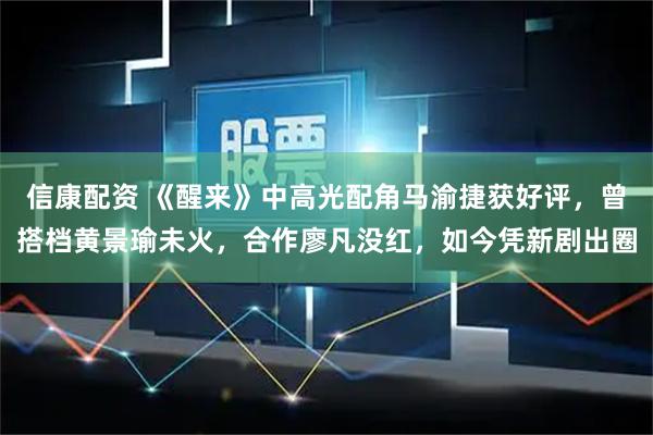 信康配资 《醒来》中高光配角马渝捷获好评，曾搭档黄景瑜未火，合作廖凡没红，如今凭新剧出圈